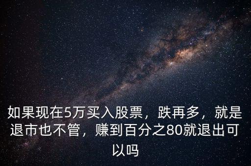 如果現(xiàn)在5萬買入股票，跌再多，就是退市也不管，賺到百分之80就退出可以嗎