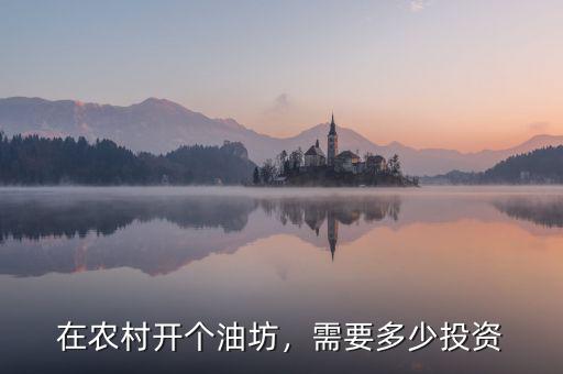 在農(nóng)村開個(gè)油坊，需要多少投資
