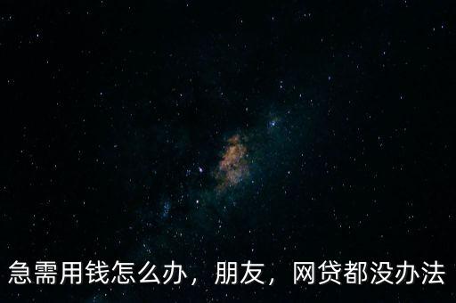 急需用錢怎么辦，朋友，網(wǎng)貸都沒辦法