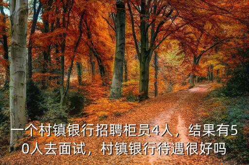 一個(gè)村鎮(zhèn)銀行招聘柜員4人，結(jié)果有50人去面試，村鎮(zhèn)銀行待遇很好嗎