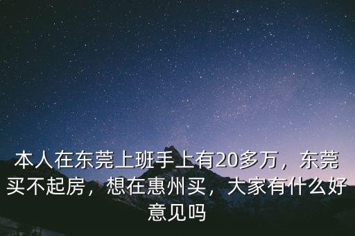 本人在東莞上班手上有20多萬，東莞買不起房，想在惠州買，大家有什么好意見嗎