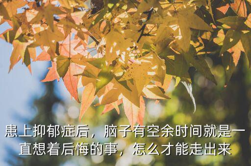 患上抑郁癥后，腦子有空余時(shí)間就是一直想著后悔的事，怎么才能走出來