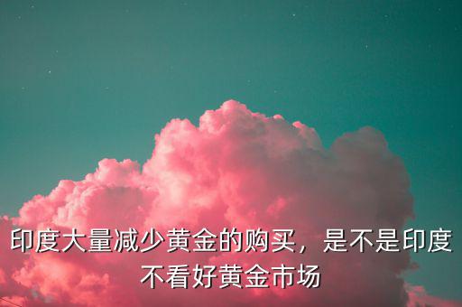 印度大量減少黃金的購(gòu)買(mǎi)，是不是印度不看好黃金市場(chǎng)