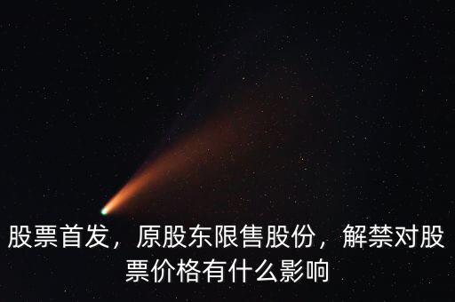 股票首發(fā)，原股東限售股份，解禁對股票價格有什么影響