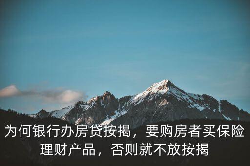 為何銀行辦房貸按揭，要購房者買保險(xiǎn)理財(cái)產(chǎn)品，否則就不放按揭