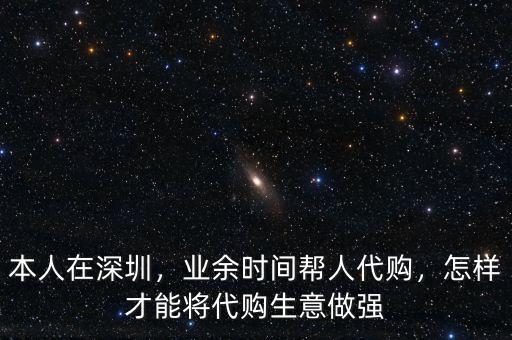 本人在深圳，業(yè)余時(shí)間幫人代購(gòu)，怎樣才能將代購(gòu)生意做強(qiáng)