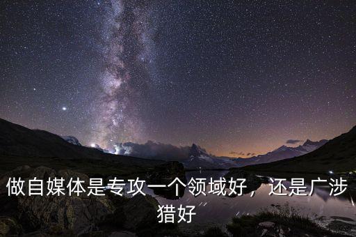 做自媒體是專(zhuān)攻一個(gè)領(lǐng)域好，還是廣涉獵好