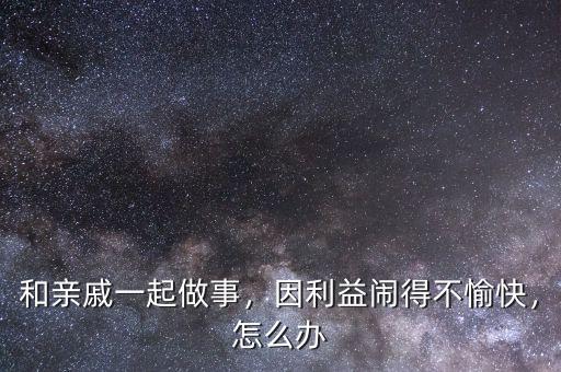 和親戚一起做事，因利益鬧得不愉快，怎么辦