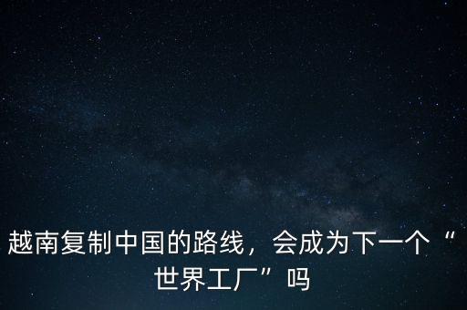 越南復(fù)制中國(guó)的路線，會(huì)成為下一個(gè)“世界工廠”嗎
