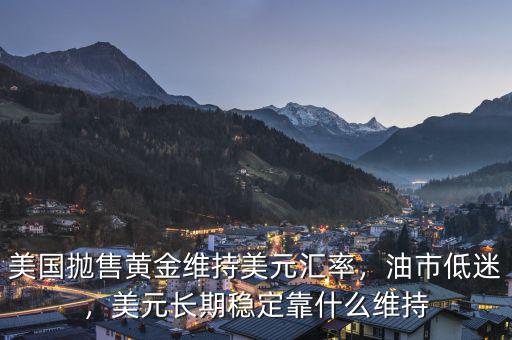 美國拋售黃金維持美元匯率，油市低迷，美元長期穩(wěn)定靠什么維持