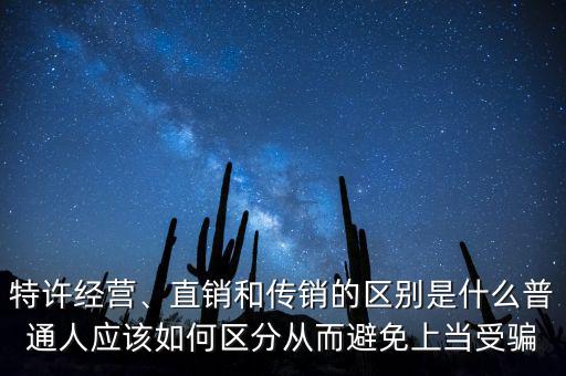 特許經(jīng)營(yíng)、直銷和傳銷的區(qū)別是什么普通人應(yīng)該如何區(qū)分從而避免上當(dāng)受騙