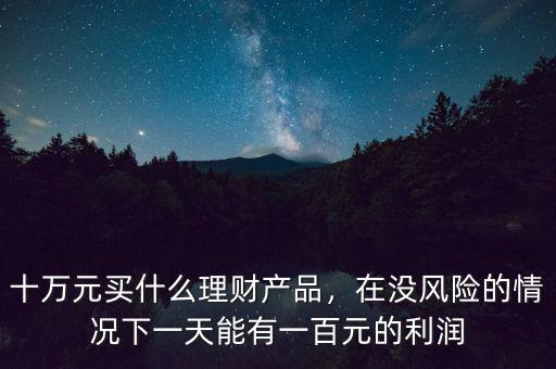 十萬(wàn)元買什么理財(cái)產(chǎn)品，在沒(méi)風(fēng)險(xiǎn)的情況下一天能有一百元的利潤(rùn)