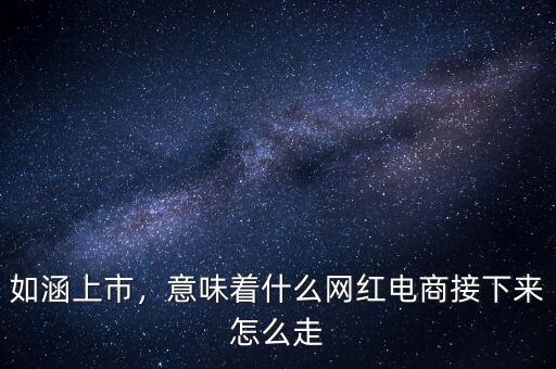 如涵上市，意味著什么網(wǎng)紅電商接下來怎么走