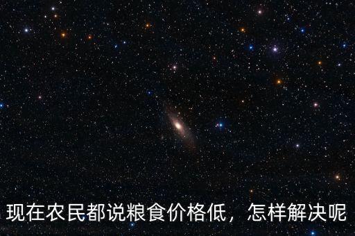 現(xiàn)在農(nóng)民都說糧食價格低，怎樣解決呢