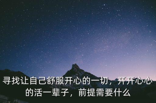 尋找讓自己舒服開心的一切，開開心心的活一輩子，前提需要什么