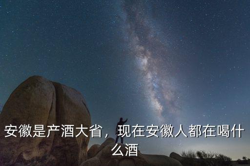 安徽是產(chǎn)酒大省，現(xiàn)在安徽人都在喝什么酒