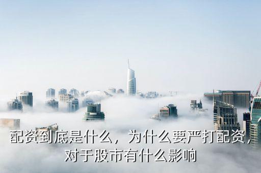 配資到底是什么，為什么要嚴打配資，對于股市有什么影響