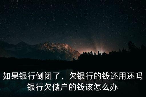 如果銀行倒閉了，欠銀行的錢(qián)還用還嗎銀行欠儲(chǔ)戶(hù)的錢(qián)該怎么辦