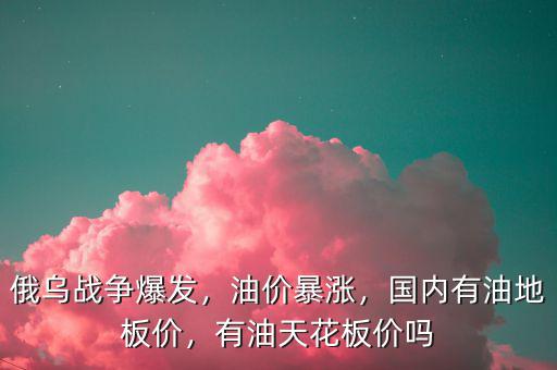 俄烏戰(zhàn)爭爆發(fā)，油價(jià)暴漲，國內(nèi)有油地板價(jià)，有油天花板價(jià)嗎