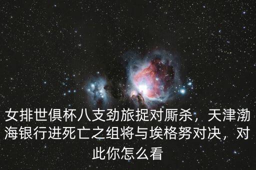 女排世俱杯八支勁旅捉對廝殺，天津渤海銀行進死亡之組將與埃格努對決，對此你怎么看