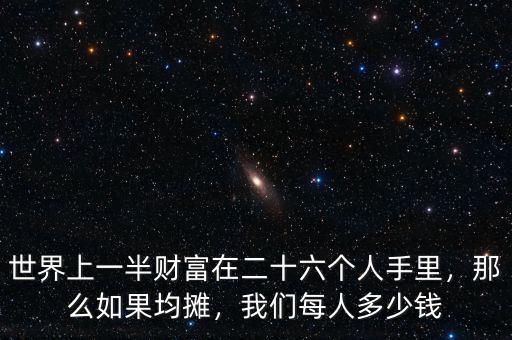 世界上一半財(cái)富在二十六個(gè)人手里，那么如果均攤，我們每人多少錢