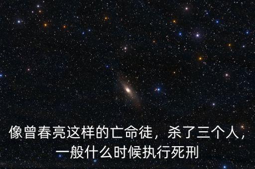 像曾春亮這樣的亡命徒，殺了三個(gè)人，一般什么時(shí)候執(zhí)行死刑