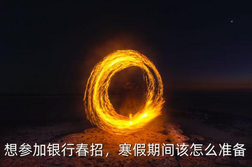 想?yún)⒓鱼y行春招，寒假期間該怎么準(zhǔn)備