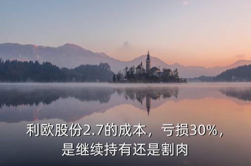 利歐股份2.7的成本，虧損30%，是繼續(xù)持有還是割肉