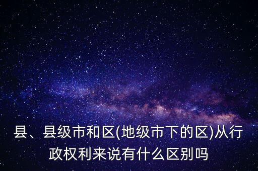 縣、縣級(jí)市和區(qū)(地級(jí)市下的區(qū))從行政權(quán)利來說有什么區(qū)別嗎