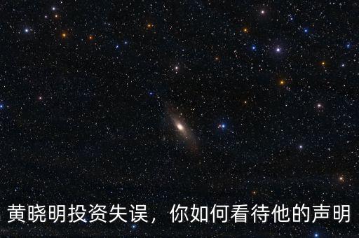 黃曉明投資失誤，你如何看待他的聲明