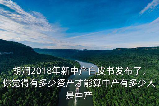 胡潤2018年新中產(chǎn)白皮書發(fā)布了，你覺得有多少資產(chǎn)才能算中產(chǎn)有多少人是中產(chǎn)