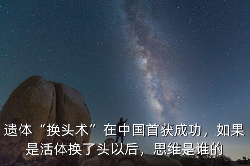遺體“換頭術(shù)”在中國首獲成功，如果是活體換了頭以后，思維是誰的