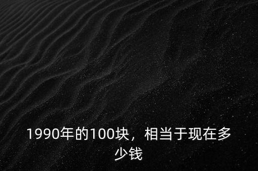 1990年的100塊，相當于現(xiàn)在多少錢