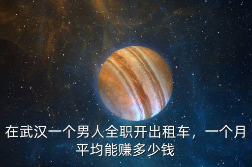 在武漢一個(gè)男人全職開(kāi)出租車(chē)，一個(gè)月平均能賺多少錢(qián)