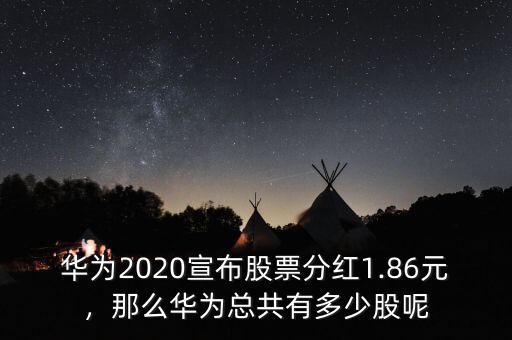 華為2020宣布股票分紅1.86元，那么華為總共有多少股呢