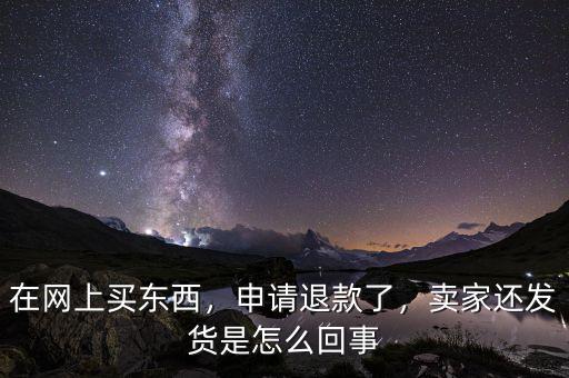 在網(wǎng)上買東西，申請退款了，賣家還發(fā)貨是怎么回事
