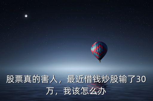 股票真的害人，最近借錢炒股輸了30萬，我該怎么辦
