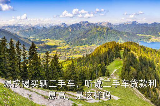 想按揭買輛二手車，聽(tīng)說(shuō)二手車貸款利息高，是這樣嗎