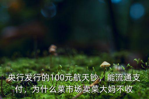 央行發(fā)行的100元航天鈔，能流通支付，為什么菜市場賣菜大媽不收