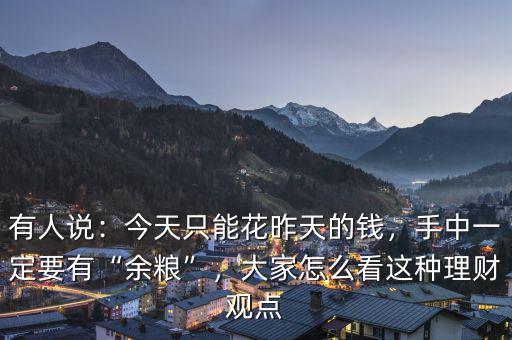 有人說：今天只能花昨天的錢，手中一定要有“余糧”，大家怎么看這種理財觀點