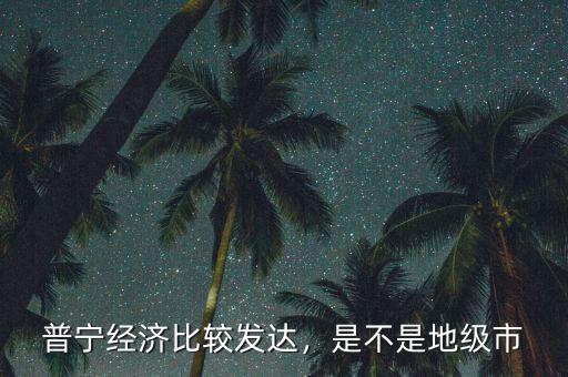 普寧經(jīng)濟(jì)比較發(fā)達(dá)，是不是地級(jí)市