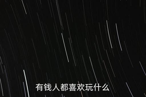 有錢(qián)人都喜歡玩什么