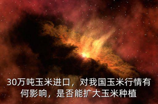 30萬噸玉米進口，對我國玉米行情有何影響，是否能擴大玉米種植