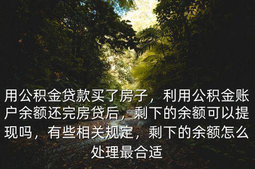 用公積金貸款買了房子，利用公積金賬戶余額還完房貸后，剩下的余額可以提現(xiàn)嗎，有些相關(guān)規(guī)定，剩下的余額怎么處理最合適