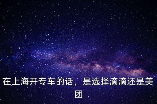在上海開專車的話，是選擇滴滴還是美團(tuán)