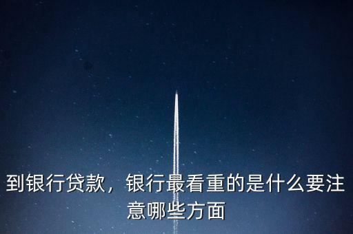到銀行貸款，銀行最看重的是什么要注意哪些方面