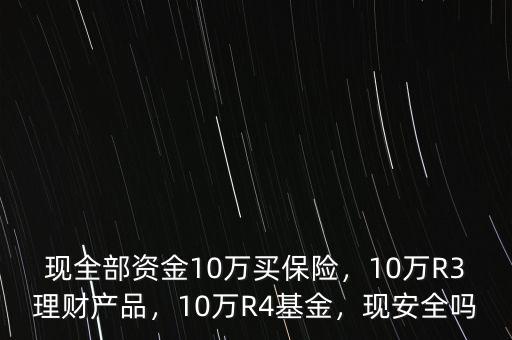 現(xiàn)全部資金10萬(wàn)買保險(xiǎn)，10萬(wàn)R3理財(cái)產(chǎn)品，10萬(wàn)R4基金，現(xiàn)安全嗎