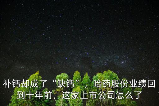 補(bǔ)鈣卻成了“缺鈣”，哈藥股份業(yè)績(jī)回到十年前，這家上市公司怎么了