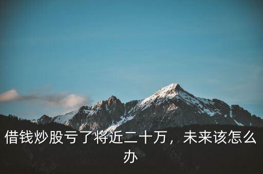 借錢(qián)炒股虧了將近二十萬(wàn)，未來(lái)該怎么辦