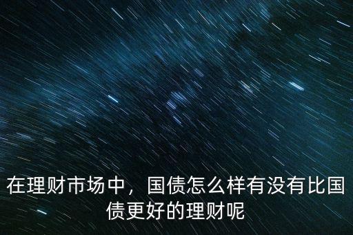 在理財(cái)市場(chǎng)中，國(guó)債怎么樣有沒(méi)有比國(guó)債更好的理財(cái)呢